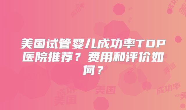 美国试管婴儿成功率TOP医院推荐？费用和评价如何？
