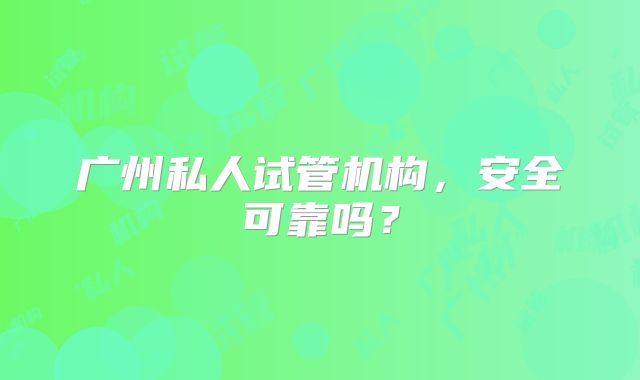 广州私人试管机构，安全可靠吗？