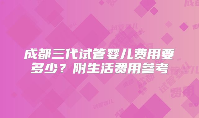 成都三代试管婴儿费用要多少？附生活费用参考