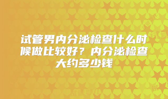 试管男内分泌检查什么时候做比较好？内分泌检查大约多少钱
