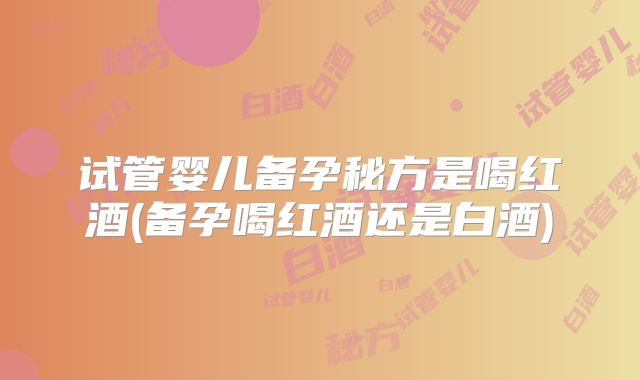 试管婴儿备孕秘方是喝红酒(备孕喝红酒还是白酒)
