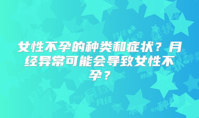 女性不孕的种类和症状？月经异常可能会导致女性不孕？