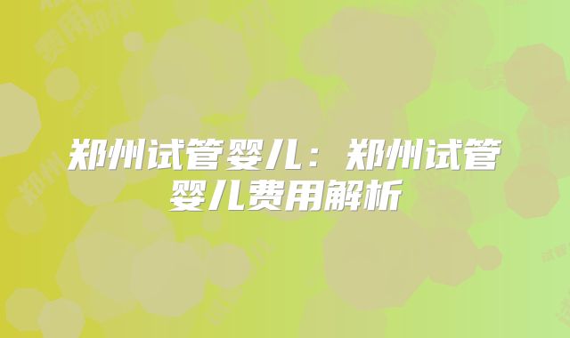 郑州试管婴儿：郑州试管婴儿费用解析