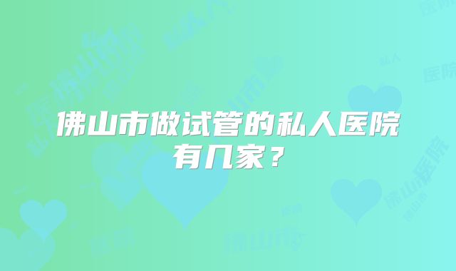 佛山市做试管的私人医院有几家？