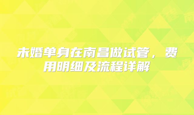 未婚单身在南昌做试管，费用明细及流程详解