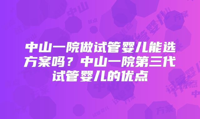 中山一院做试管婴儿能选方案吗？中山一院第三代试管婴儿的优点