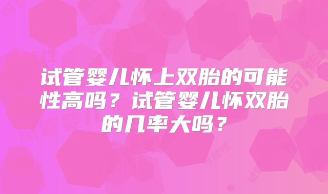试管婴儿怀上双胎的可能性高吗？试管婴儿怀双胎的几率大吗？