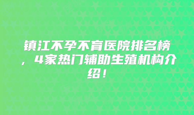 镇江不孕不育医院排名榜,4家热门辅助生殖机构介绍!