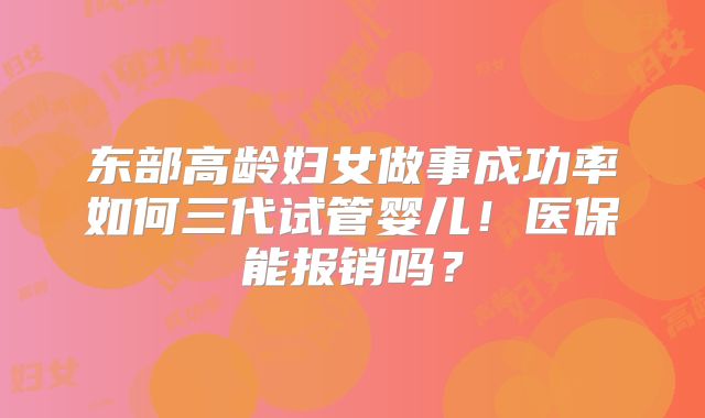东部高龄妇女做事成功率如何三代试管婴儿！医保能报销吗？