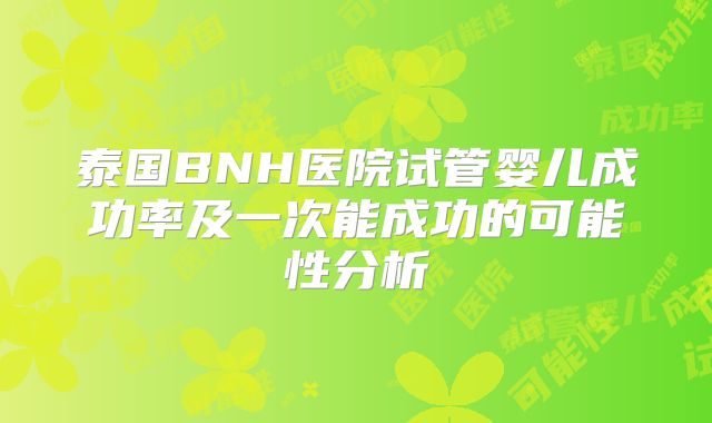 泰国BNH医院试管婴儿成功率及一次能成功的可能性分析