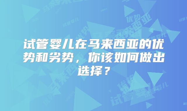 试管婴儿在马来西亚的优势和劣势,你该如何做出选择?