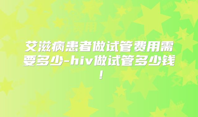 艾滋病患者做试管费用需要多少-hiv做试管多少钱！