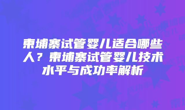 柬埔寨试管婴儿适合哪些人？柬埔寨试管婴儿技术水平与成功率解析