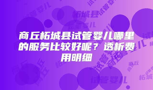 商丘柘城县试管婴儿哪里的服务比较好呢？透析费用明细