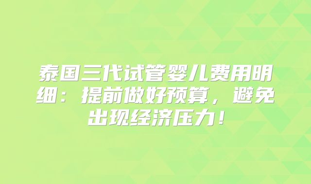 泰国三代试管婴儿费用明细：提前做好预算，避免出现经济压力！