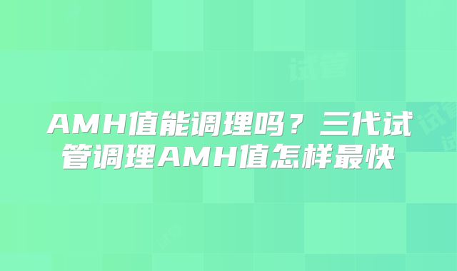 AMH值能调理吗？三代试管调理AMH值怎样最快