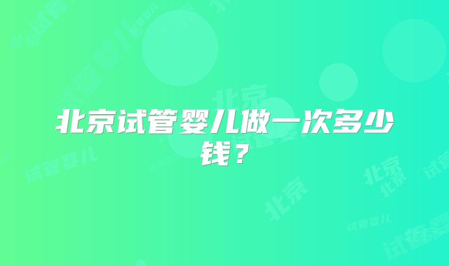 北京试管婴儿做一次多少钱？