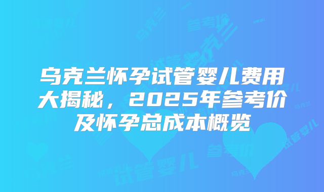 乌克兰怀孕试管婴儿费用大揭秘，2025年参考价及怀孕总成本概览