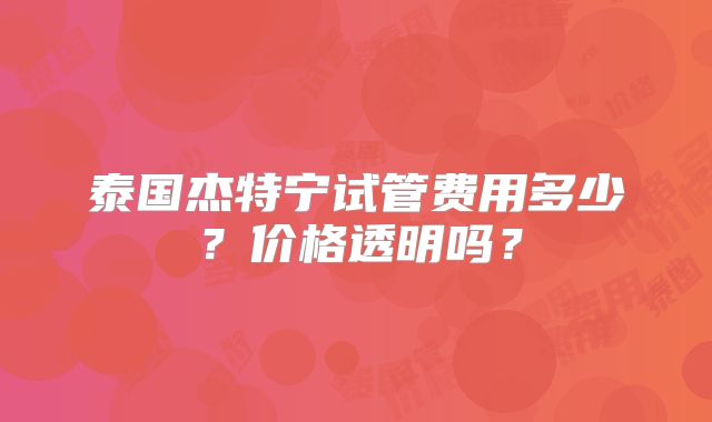 泰国杰特宁试管费用多少？价格透明吗？