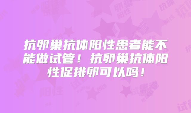 抗卵巢抗体阳性患者能不能做试管!抗卵巢抗体阳性促排卵可以吗!