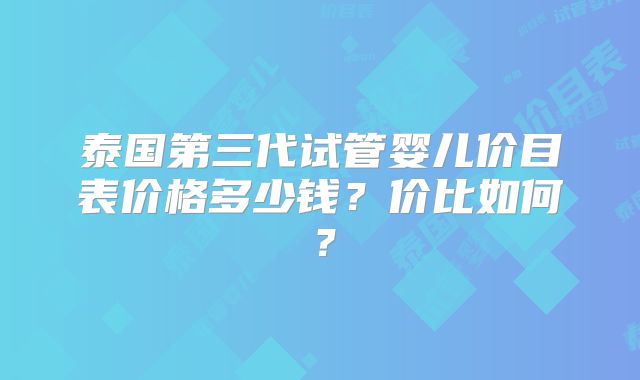 泰国第三代试管婴儿价目表价格多少钱?价比如何?