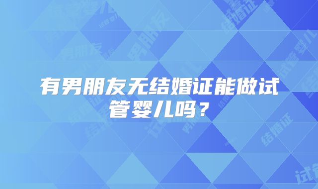 有男朋友无结婚证能做试管婴儿吗?