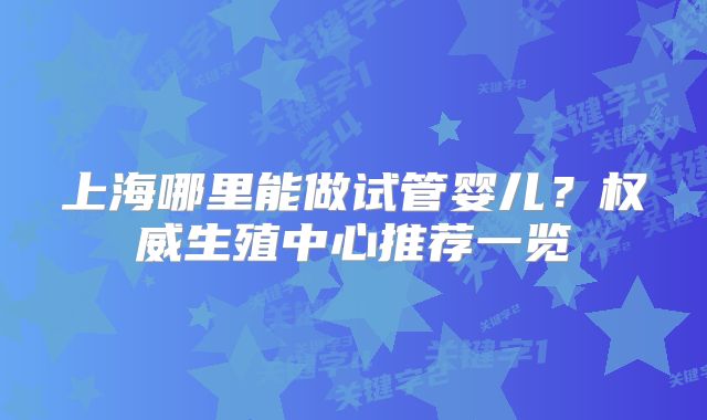 上海哪里能做试管婴儿?权威生殖中心推荐一览
