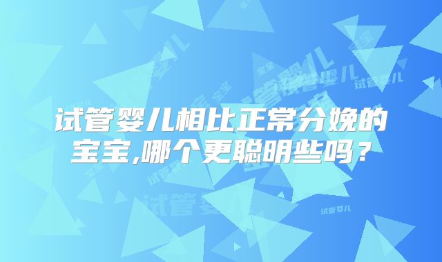 试管婴儿相比正常分娩的宝宝,哪个更聪明些吗？
