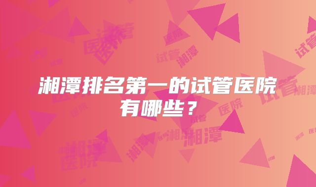 湘潭排名第一的试管医院有哪些？