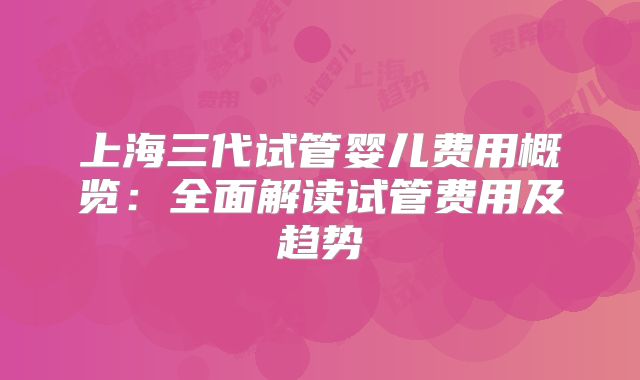 上海三代试管婴儿费用概览：全面解读试管费用及趋势