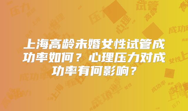 上海高龄未婚女性试管成功率如何？心理压力对成功率有何影响？