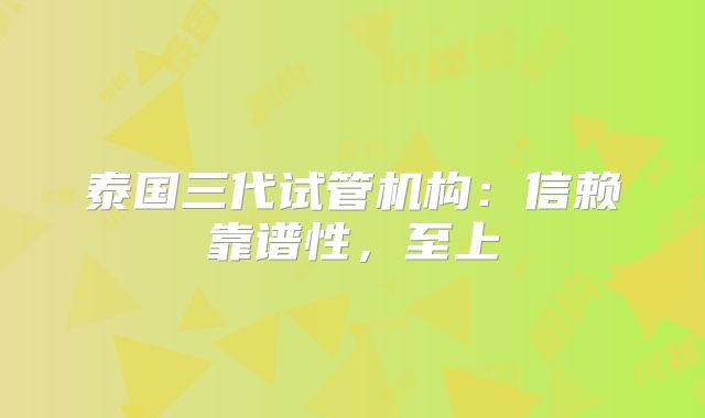 泰国三代试管机构：信赖靠谱性，至上