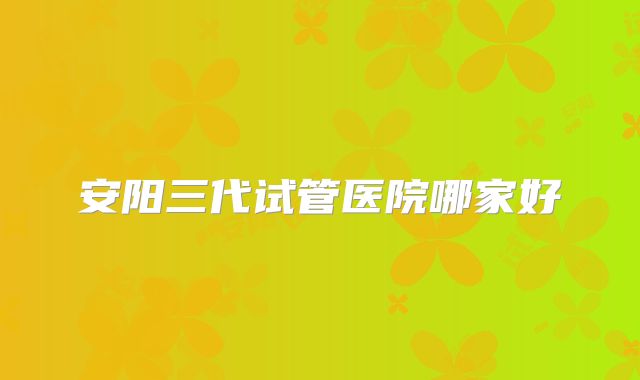 安阳三代试管医院哪家好