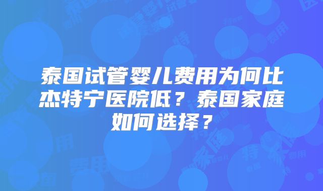 泰国试管婴儿费用为何比杰特宁医院低？泰国家庭如何选择？
