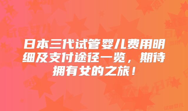 日本三代试管婴儿费用明细及支付途径一览，期待拥有女的之旅！