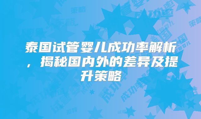 泰国试管婴儿成功率解析，揭秘国内外的差异及提升策略