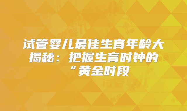 试管婴儿最佳生育年龄大揭秘：把握生育时钟的“黄金时段