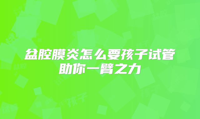 盆腔膜炎怎么要孩子试管助你一臂之力