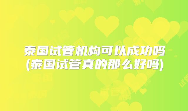 泰国试管机构可以成功吗(泰国试管真的那么好吗)