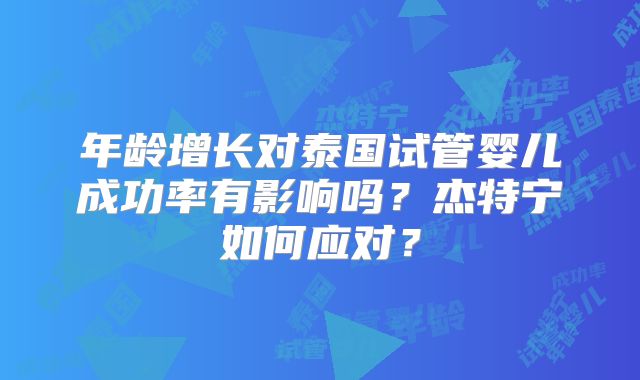 年龄增长对泰国试管婴儿成功率有影响吗？杰特宁如何应对？