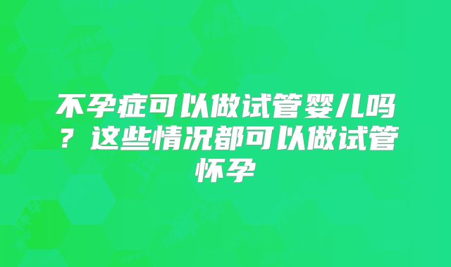 不孕症可以做试管婴儿吗？这些情况都可以做试管怀孕