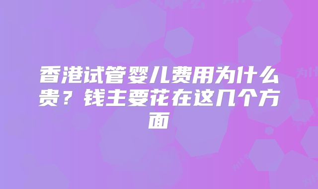 香港试管婴儿费用为什么贵？钱主要花在这几个方面