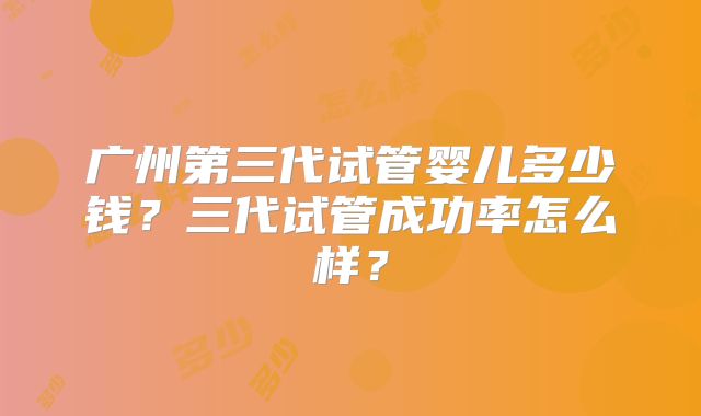 广州第三代试管婴儿多少钱？三代试管成功率怎么样？