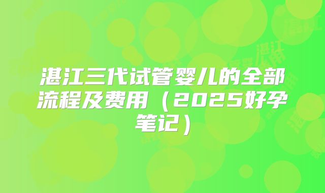 湛江三代试管婴儿的全部流程及费用(2025好孕笔记)