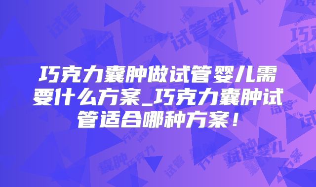 巧克力囊肿做试管婴儿需要什么方案_巧克力囊肿试管适合哪种方案!