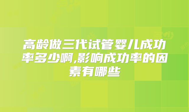 高龄做三代试管婴儿成功率多少啊,影响成功率的因素有哪些