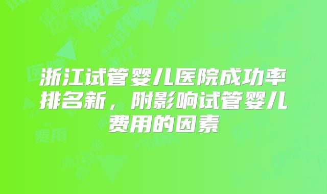 浙江试管婴儿医院成功率排名新，附影响试管婴儿费用的因素