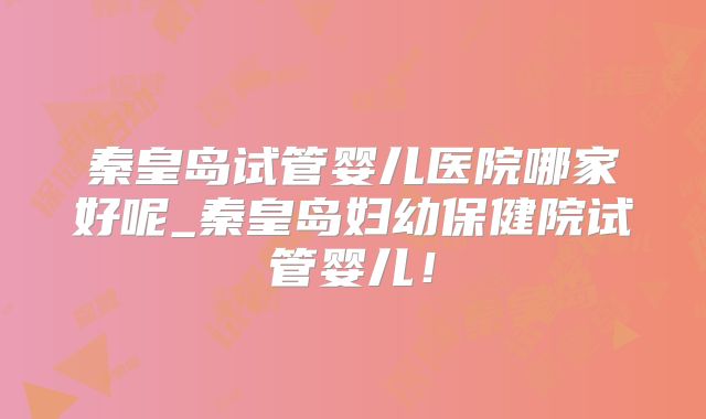秦皇岛试管婴儿医院哪家好呢_秦皇岛妇幼保健院试管婴儿！
