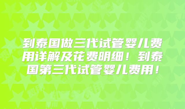 到泰国做三代试管婴儿费用详解及花费明细!到泰国第三代试管婴儿费用!