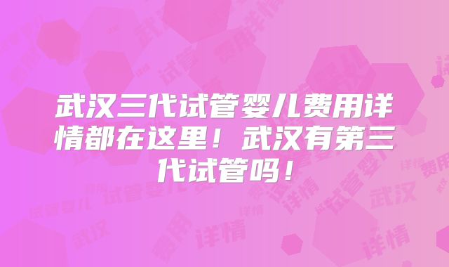 武汉三代试管婴儿费用详情都在这里！武汉有第三代试管吗！